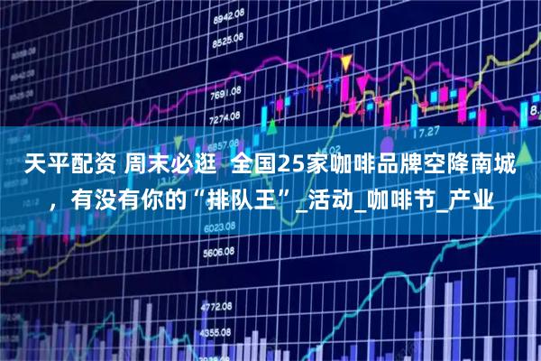 天平配资 周末必逛  全国25家咖啡品牌空降南城，有没有你的“排队王”_活动_咖啡节_产业