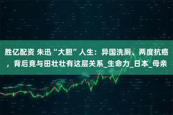 胜亿配资 朱迅“大胆”人生：异国洗厕、两度抗癌，背后竟与田壮壮有这层关系_生命力_日本_母亲