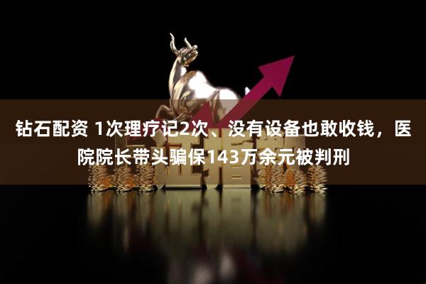 钻石配资 1次理疗记2次、没有设备也敢收钱，医院院长带头骗保143万余元被判刑