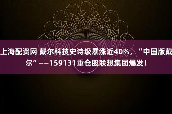 上海配资网 戴尔科技史诗级暴涨近40%，“中国版戴尔”——159131重仓股联想集团爆发！