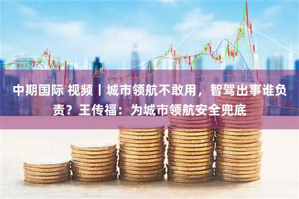 中期国际 视频丨城市领航不敢用，智驾出事谁负责？王传福：为城市领航安全兜底