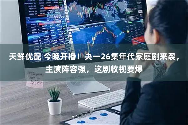 天鲜优配 今晚开播！央一26集年代家庭剧来袭，主演阵容强，这剧收视要爆