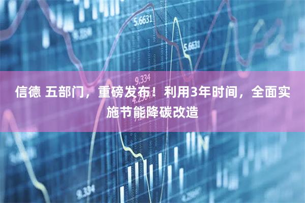 信德 五部门，重磅发布！利用3年时间，全面实施节能降碳改造